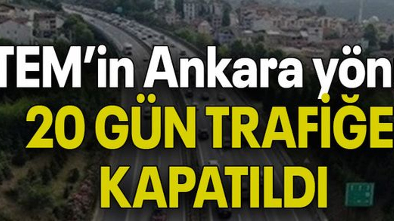 TEM’in Ankara yönü 20 GÜN TRAFİĞE KAPATILDI
